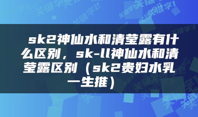 sk2神仙水和清莹露有什么区别,sk-ll神仙水和清莹露区别(sk2贵妇水乳一生推)