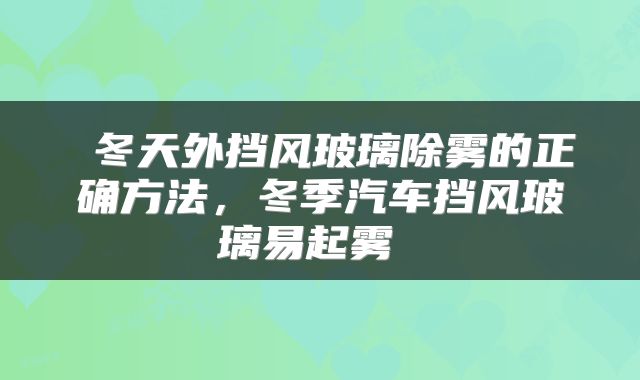冬天外挡风玻璃除雾的正确方法,冬季汽车挡风玻璃易起雾