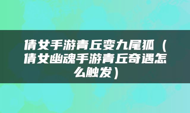 倩女手游青丘变九尾狐(倩女幽魂手游青丘奇遇怎么触发)