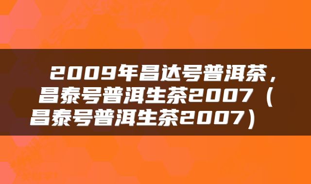  2009年昌达号普洱茶，昌泰号普洱生茶2007（昌泰号普洱生茶2007） 