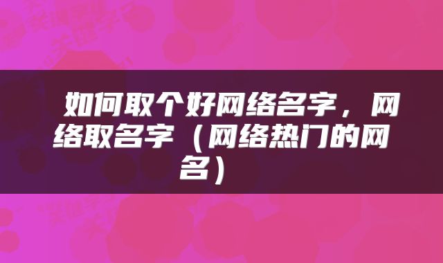  如何取个好网络名字，网络取名字（网络热门的网名） 