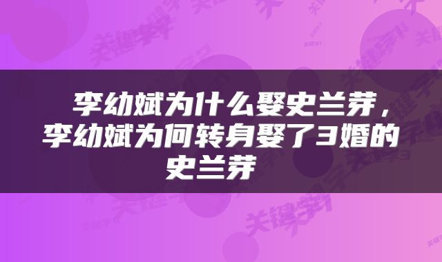 李幼斌为什么娶史兰芽,李幼斌为何转身娶了3婚的史兰芽