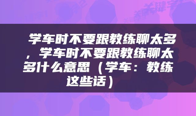  学车时不要跟教练聊太多，学车时不要跟教练聊太多什么意思（学车：教练这些话） 