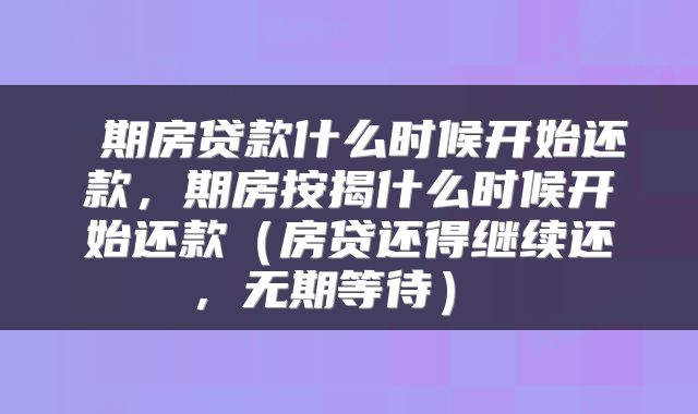 期房贷款什么时候开始还款,期房按揭什么时候开始还款(房贷还得继续还,无期等待)