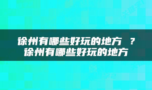 徐州有哪些好玩的地方 ？徐州有哪些好玩的地方