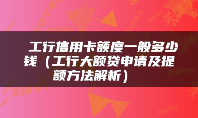  工行信用卡额度一般多少钱（工行大额贷申请及提额方法解析） 