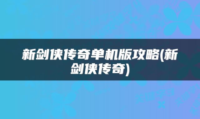新剑侠传奇单机版攻略(新剑侠传奇)