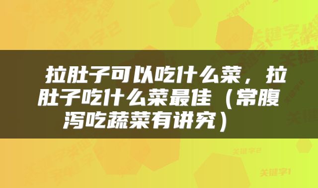 拉肚子可以吃什么菜,拉肚子吃什么菜最佳(常腹泻吃蔬菜有讲究)