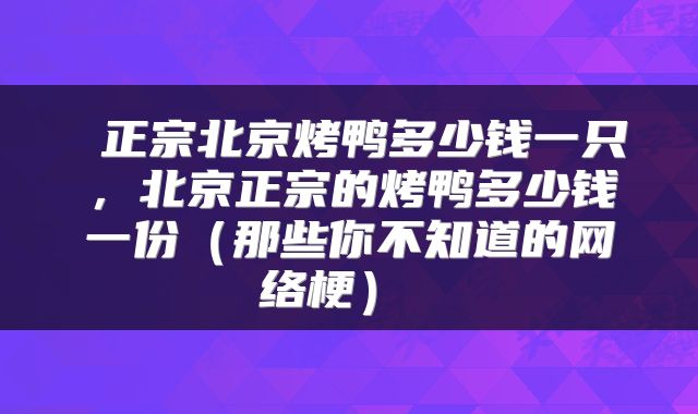 正宗北京烤鸭多少钱一只,北京正宗的烤鸭多少钱一份(那些你不知道的网络梗)
