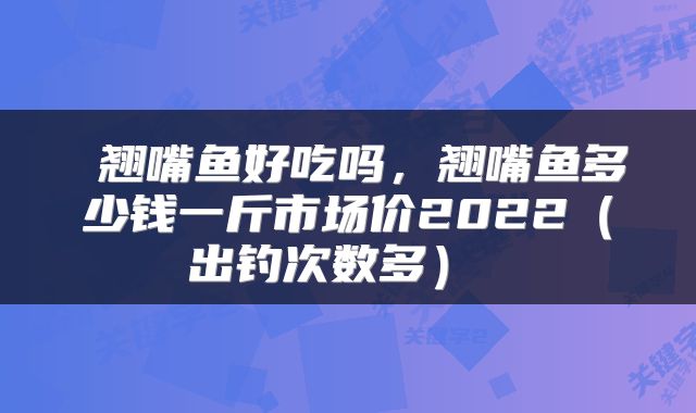  翘嘴鱼好吃吗，翘嘴鱼多少钱一斤市场价2022（出钓次数多） 