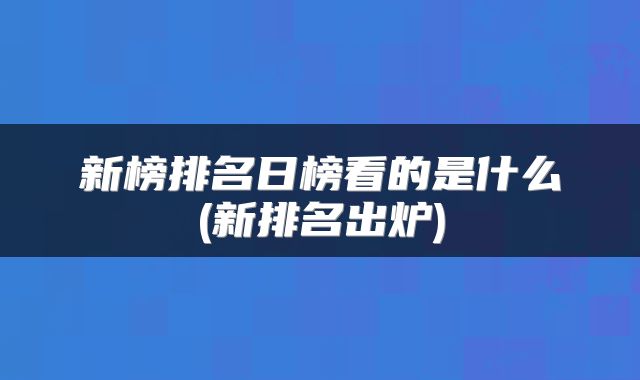 新榜排名日榜看的是什么(新排名出炉)