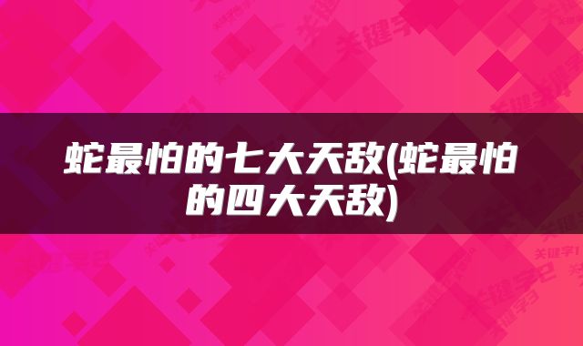 蛇最怕的七大天敌(蛇最怕的四大天敌)