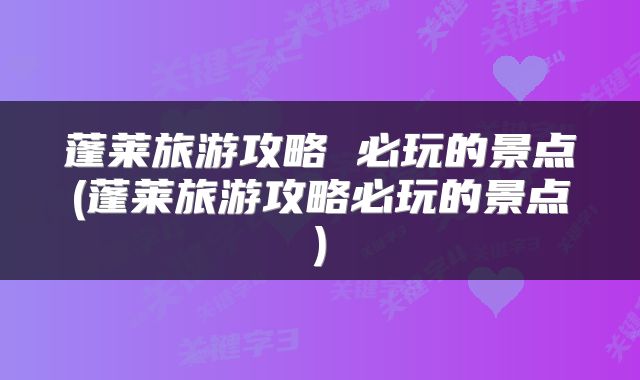 蓬莱旅游攻略 必玩的景点(蓬莱旅游攻略必玩的景点)