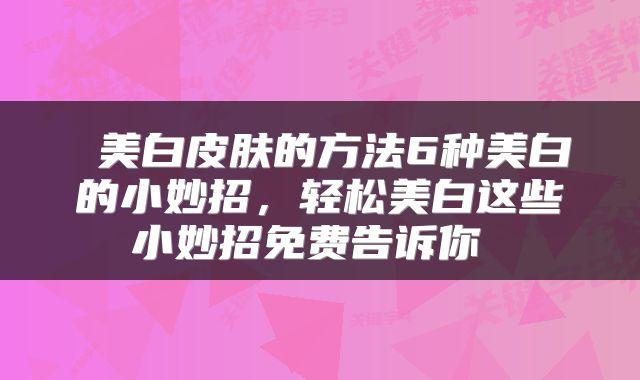  美白皮肤的方法6种美白的小妙招，轻松美白这些小妙招免费告诉你 