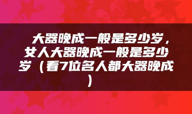 大器晚成一般是多少岁,女人大器晚成一般是多少岁(看7位名人都大器晚成)