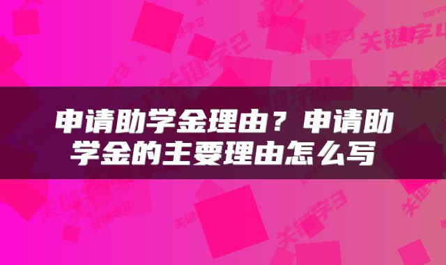 申请助学金理由?申请助学金的主要理由怎么写