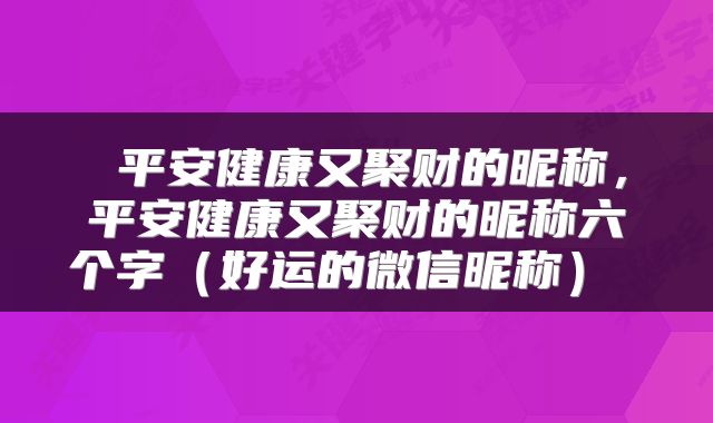  平安健康又聚财的昵称，平安健康又聚财的昵称六个字（好运的微信昵称） 