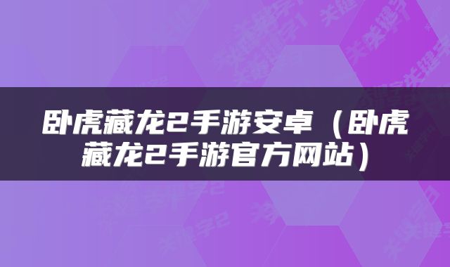 卧虎藏龙2手游安卓(卧虎藏龙2手游官方网站)
