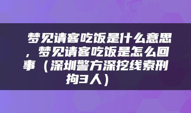  梦见请客吃饭是什么意思，梦见请客吃饭是怎么回事（深圳警方深挖线索刑拘3人） 