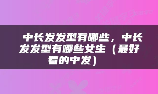  中长发发型有哪些，中长发发型有哪些女生（最好看的中发） 