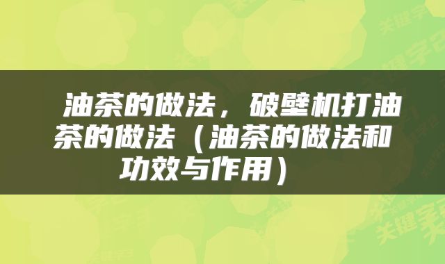 油茶的做法,破壁机打油茶的做法(油茶的做法和功效与作用)