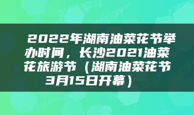 2022年湖南油菜花节举办时间,长沙2021油菜花旅游节(湖南油菜花节3月15日开幕)