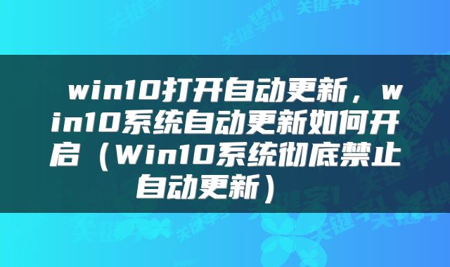 win10打开自动更新,win10系统自动更新如何开启(Win10系统彻底禁止自动更新)