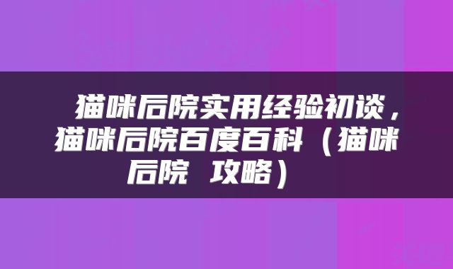 猫咪后院实用经验初谈,猫咪后院百度百科(猫咪后院 攻略)