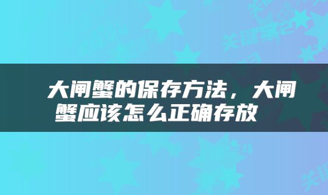  大闸蟹的保存方法，大闸蟹应该怎么正确存放 