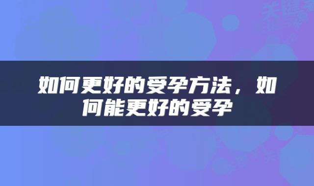 如何更好的受孕方法，如何能更好的受孕