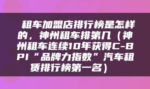 租车加盟店排行榜是怎样的,神州租车排第几(神州租车连续10年获得C-BPI“品牌力指数”汽车租赁排行榜第一名)