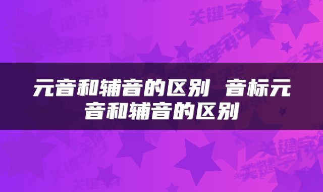 元音和辅音的区别 音标元音和辅音的区别