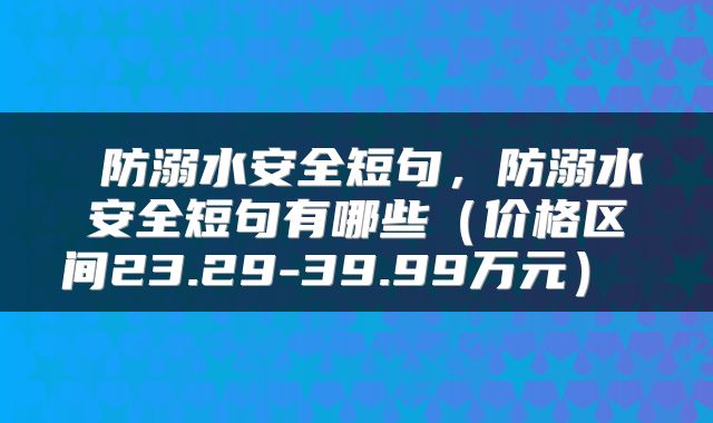  防溺水安全短句，防溺水安全短句有哪些（价格区间23.29-39.99万元） 