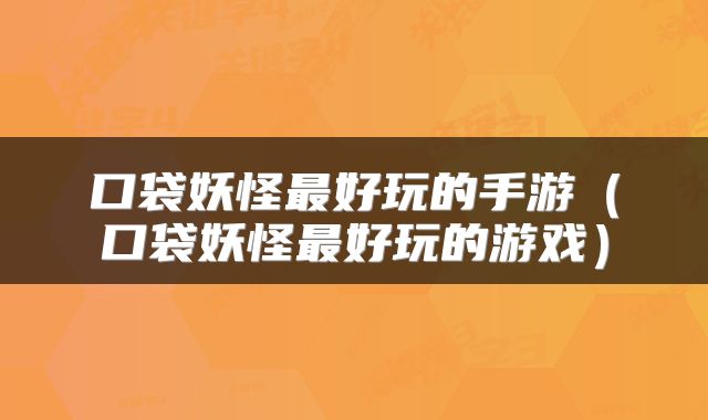 口袋妖怪最好玩的手游（口袋妖怪最好玩的游戏）