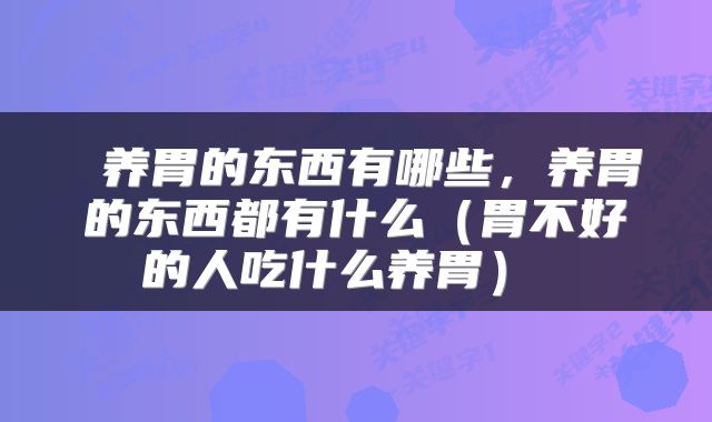  养胃的东西有哪些，养胃的东西都有什么（胃不好的人吃什么养胃） 