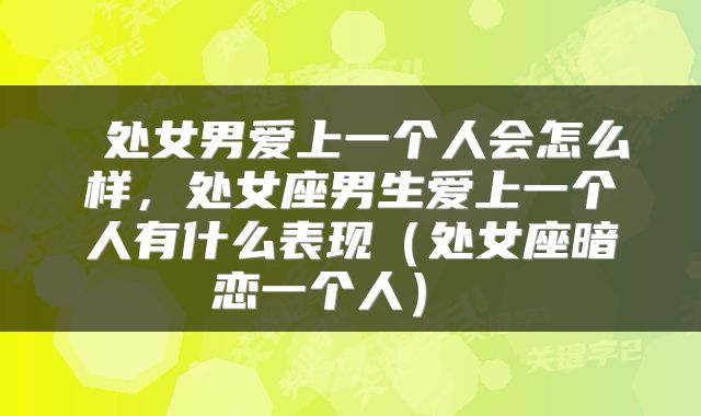 处女男爱上一个人会怎么样,处女座男生爱上一个人有什么表现(处女座暗恋一个人)