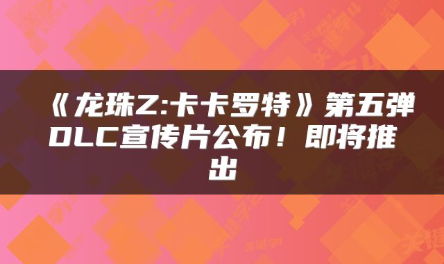 《龙珠Z:卡卡罗特》第五弹DLC宣传片公布！即将推出