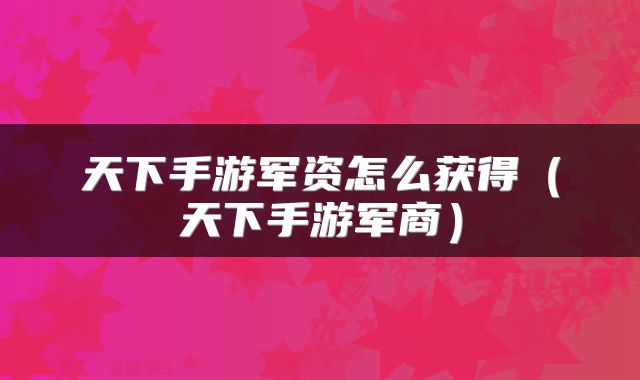 天下手游军资怎么获得(天下手游军商)