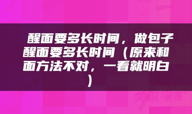  醒面要多长时间，做包子醒面要多长时间（原来和面方法不对，一看就明白） 