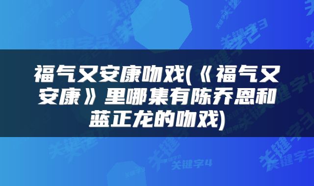 福气又安康吻戏(《福气又安康》里哪集有陈乔恩和蓝正龙的吻戏)
