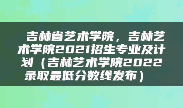 吉林省艺术学院,吉林艺术学院2021招生专业及计划(吉林艺术学院2022录取最低分数线发布)