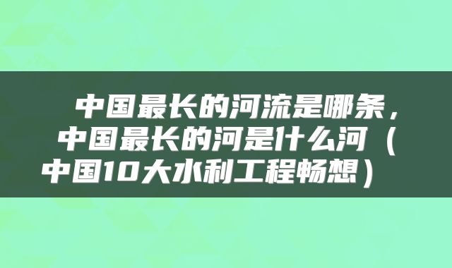 中国最长的河流是哪条,中国最长的河是什么河(中国10大水利工程畅想)