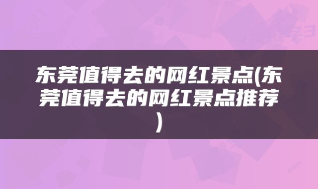 东莞值得去的网红景点(东莞值得去的网红景点推荐)