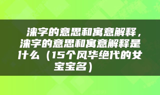  涞字的意思和寓意解释，涞字的意思和寓意解释是什么（15个风华绝代的女宝宝名） 