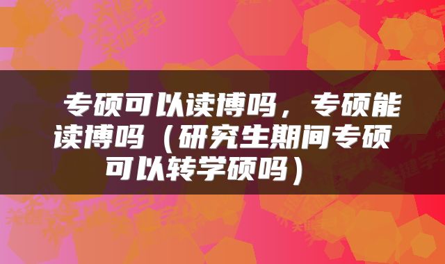  专硕可以读博吗，专硕能读博吗（研究生期间专硕可以转学硕吗） 