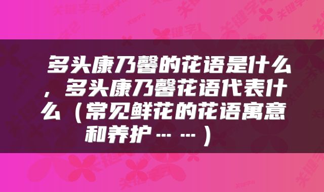  多头康乃馨的花语是什么，多头康乃馨花语代表什么（常见鲜花的花语寓意和养护……） 
