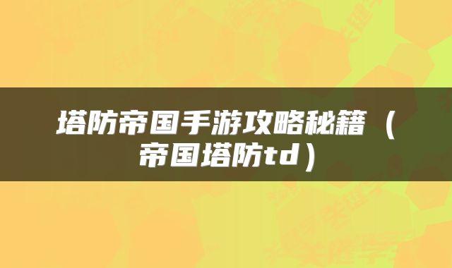 塔防帝国手游攻略秘籍(帝国塔防td)