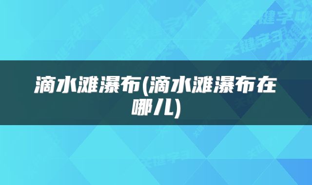 滴水滩瀑布(滴水滩瀑布在哪儿)