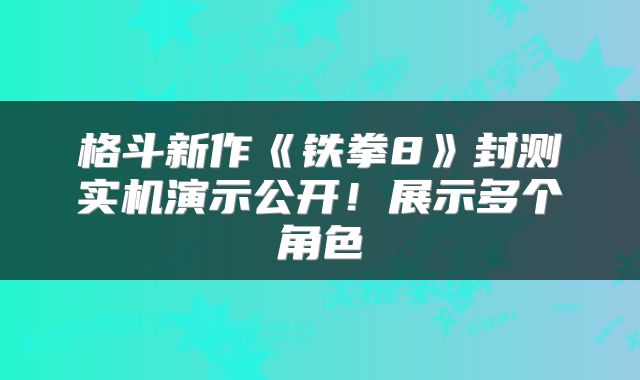 格斗新作《铁拳8》封测实机演示公开！展示多个角色