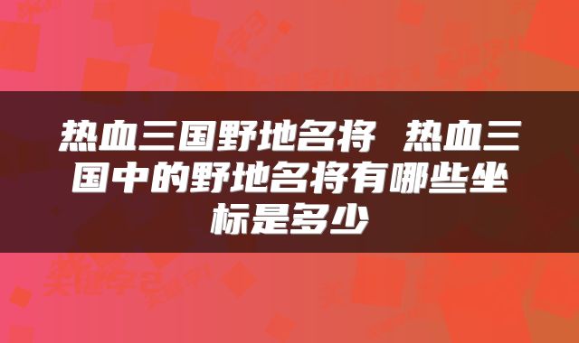热血三国野地名将 热血三国中的野地名将有哪些坐标是多少